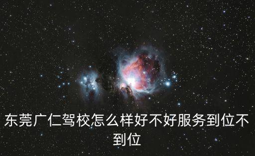 東莞廣仁駕校怎么樣好不好服務到位不到位