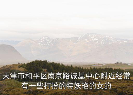 天津市和平區南京路誠基中心附近經常有一些打扮的特妖艷的女的