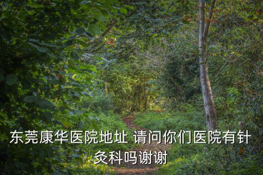 東莞康華醫院地址 請問你們醫院有針灸科嗎謝謝