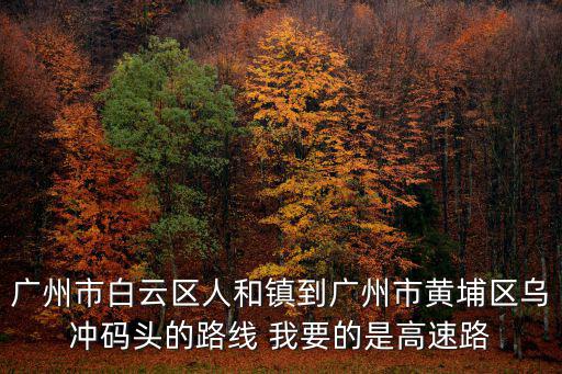 廣州烏沖在哪個區，廣州市白云區人和鎮到廣州市黃埔區烏沖碼頭的路線 我要的是高速路