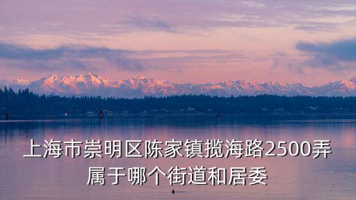 上海市崇明區(qū)陳家鎮(zhèn)攬海路2500弄屬于哪個街道和居委