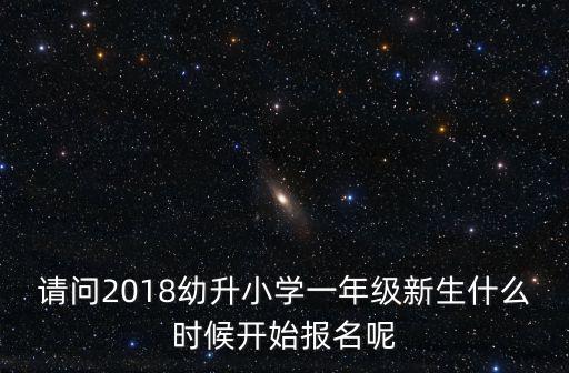 請(qǐng)問2018幼升小學(xué)一年級(jí)新生什么時(shí)候開始報(bào)名呢