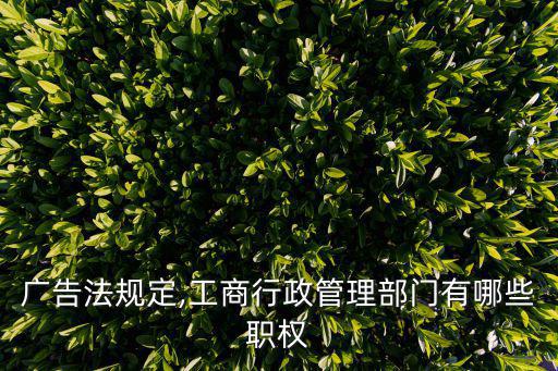 廣告法全文,工商行政管理局有哪些職權?!