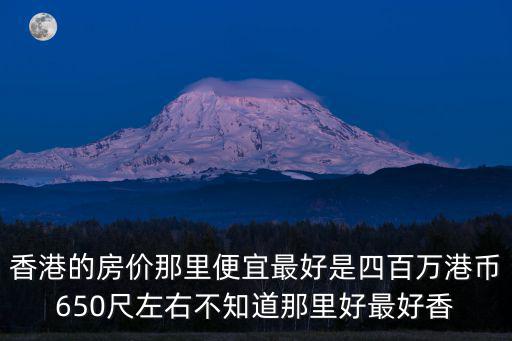 香港的房價那里便宜最好是四百萬港幣650尺左右不知道那里好最好香