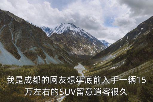 成都市汽車SUV，我是成都的網友想年底前入手一輛15萬左右的SUV留意逍客很久