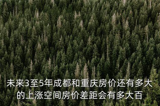 未來(lái)3至5年成都和重慶房?jī)r(jià)還有多大的上漲空間房?jī)r(jià)差距會(huì)有多大百