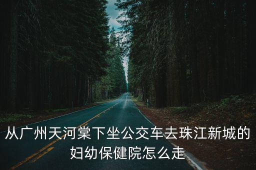 從廣州天河棠下坐公交車去珠江新城的婦幼保健院怎么走