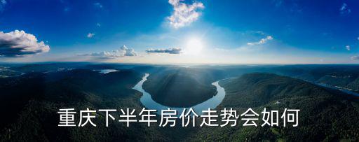 重慶下半年房?jī)r(jià)走勢(shì)會(huì)如何