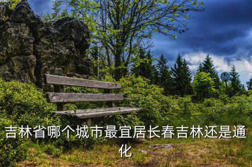 吉林省哪個市房價最好，吉林省哪個城市好