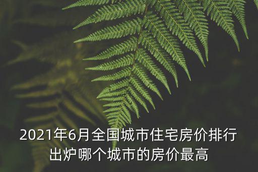 2021年6月全國(guó)城市住宅房?jī)r(jià)排行出爐哪個(gè)城市的房?jī)r(jià)最高
