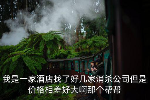我是一家酒店找了好幾家消殺公司但是價(jià)格相差好大啊那個(gè)幫幫