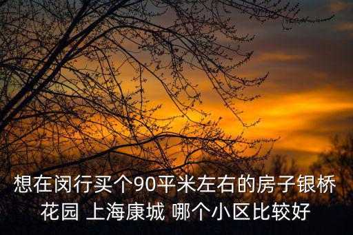 閔行哪個小區(qū)房價高點，想在閔行買個90平米左右的房子銀橋花園 上海康城 哪個小區(qū)比較好