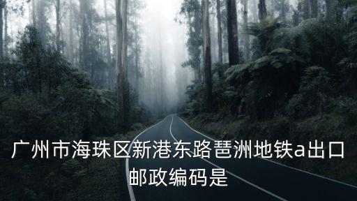 廣州新港東路2440號郵編，廣州市海珠區新港東路琶洲地鐵a出口郵政編碼是