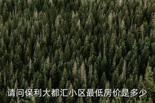 請問保利大都匯小區最低房價是多少