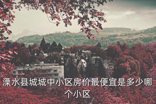 溧水縣城城中小區(qū)房價(jià)最便宜是多少哪個(gè)小區(qū)