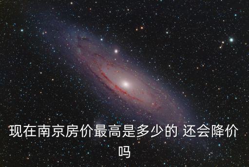 現(xiàn)在南京房價最高是多少的 還會降價嗎