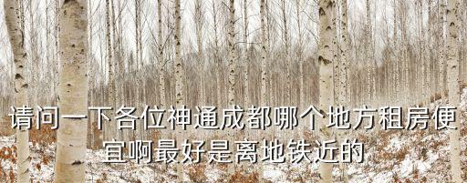 成都市哪個(gè)區(qū)的出租房?jī)r(jià)格便宜點(diǎn)，請(qǐng)問(wèn)一下各位神通成都哪個(gè)地方租房便宜啊最好是離地鐵近的