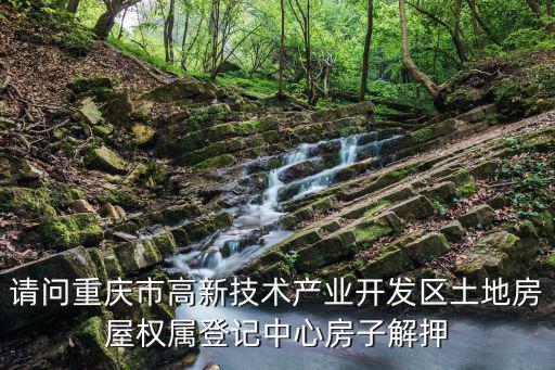請(qǐng)問(wèn)重慶市高新技術(shù)產(chǎn)業(yè)開(kāi)發(fā)區(qū)土地房屋權(quán)屬登記中心房子解押