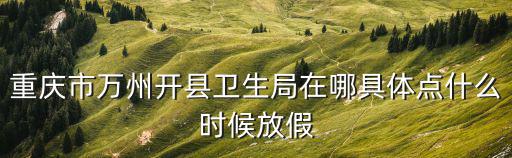 重慶市萬州開縣衛生局在哪具體點什么時候放假