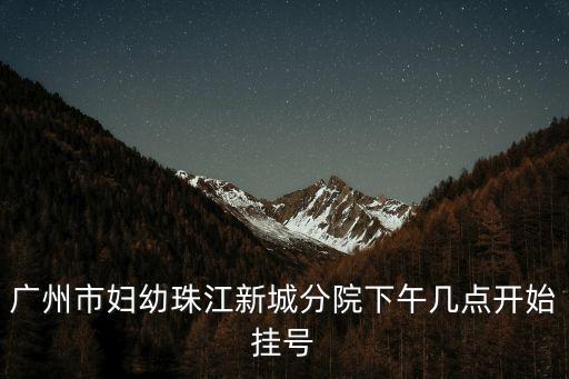 廣州市婦幼珠江新城分院下午幾點開始掛號