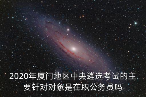 中央遴選職位表2020，中央遴選公告中具有2年以上基層工作經(jīng)歷和2年以上公務(wù)員或參照公