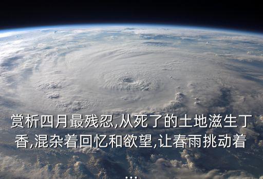 賞析四月最殘忍,從死了的土地滋生丁香,混雜著回憶和欲望,讓春雨挑動著...