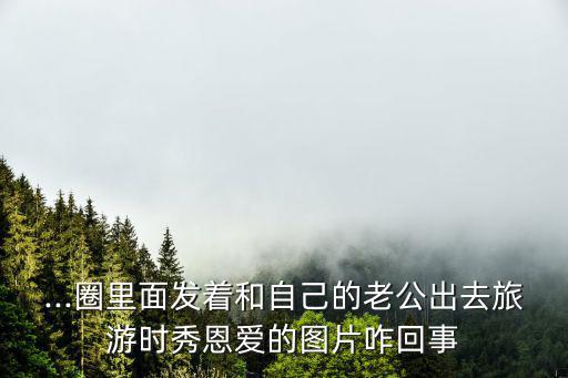 恩愛圖片,夫妻旅游恩愛照網上瘋狂猜成語