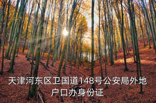 天津河?xùn)|區(qū)衛(wèi)國道148號公安局外地戶口辦身份證