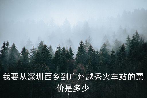 我要從深圳西鄉到廣州越秀火車站的票價是多少