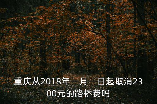 重慶從2018年一月一日起取消2300元的路橋費嗎