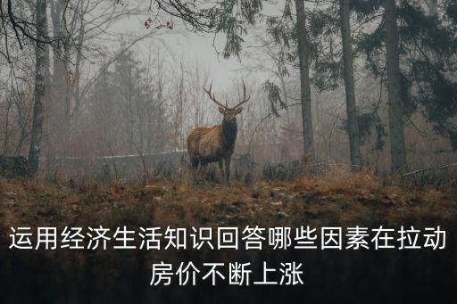 運(yùn)用經(jīng)濟(jì)生活知識回答哪些因素在拉動房價(jià)不斷上漲