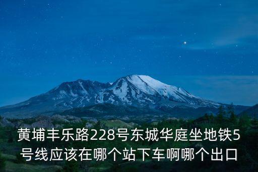 黃埔豐樂路228號東城華庭坐地鐵5號線應(yīng)該在哪個(gè)站下車啊哪個(gè)出口