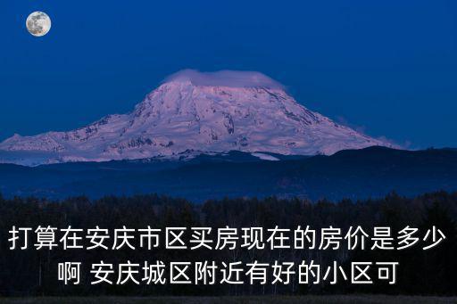 打算在安慶市區買房現在的房價是多少啊 安慶城區附近有好的小區可