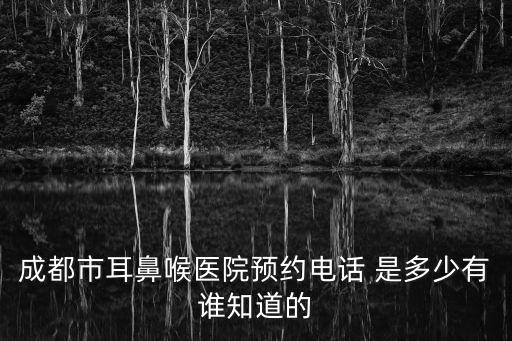 成都市耳鼻喉醫院預約電話 是多少有誰知道的