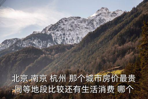 北京 南京 杭州 那個(gè)城市房價(jià)最貴同等地段比較還有生活消費(fèi) 哪個(gè)
