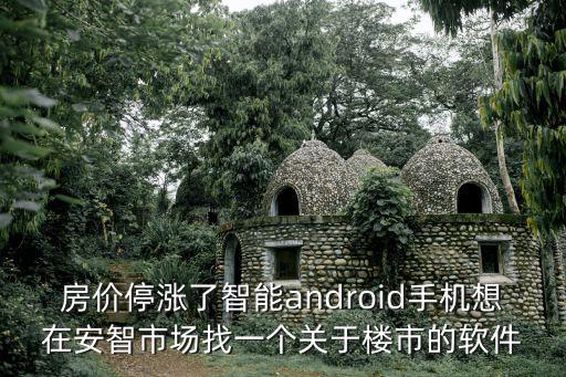 房價停漲了智能android手機想在安智市場找一個關于樓市的軟件