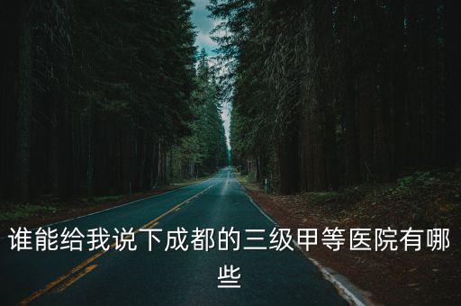 成都市區公立三甲醫院有哪些，誰能給我說下成都的三級甲等醫院有哪些