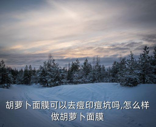 胡蘿卜面膜可以去痘印痘坑嗎,怎么樣做胡蘿卜面膜