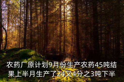 天津市原農藥廠，農藥廠原計劃9月份生產農藥45噸結果上半月生產了24又4分之3噸下半