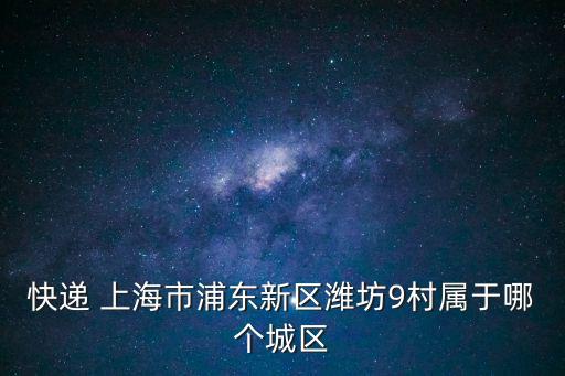 快遞 上海市浦東新區濰坊9村屬于哪個城區