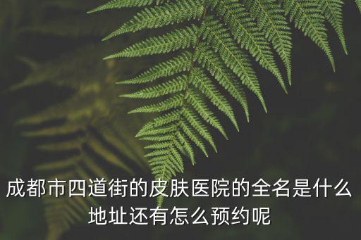 成都市四道街的皮膚醫院的全名是什么地址還有怎么預約呢