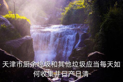 天津市廚余垃圾和其他垃圾應(yīng)當(dāng)每天如何收集并日產(chǎn)日清