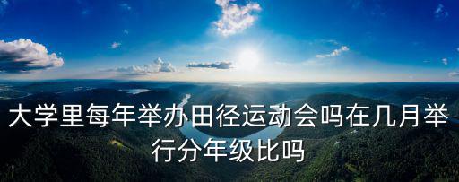 大學里每年舉辦田徑運動會嗎在幾月舉行分年級比嗎