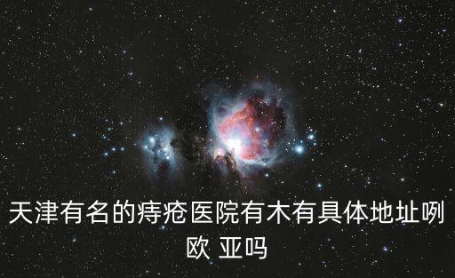 天津市博德玉龍，天津市肛腸醫(yī)院在哪啊怎么一下車光看見天津歐亞醫(yī)院了啊