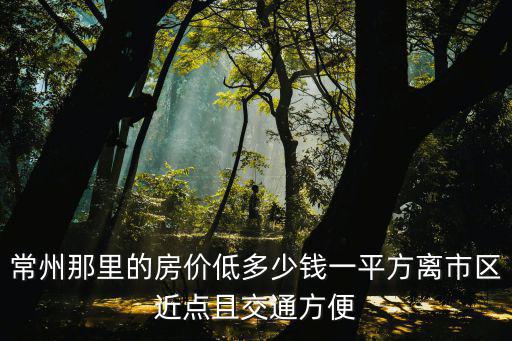 常州那里的房價低多少錢一平方離市區近點且交通方便