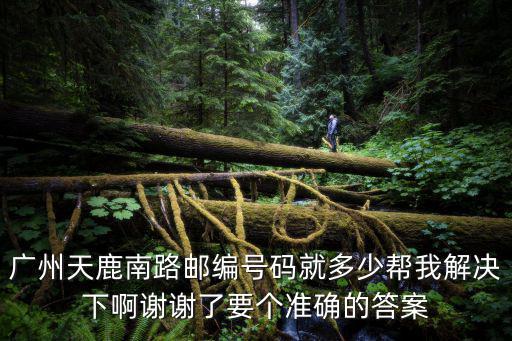 廣州天鹿南路擴建，廣州天鹿南路郵編號碼就多少幫我解決下啊謝謝了要個準確的答案