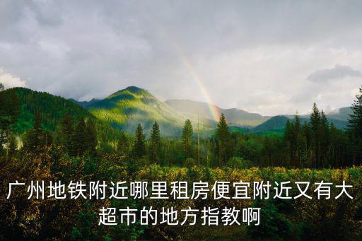 廣州地鐵附近哪里租房便宜附近又有大超市的地方指教啊