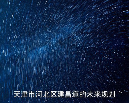 天津市河北區建昌道地塊掛牌，建昌是哪里