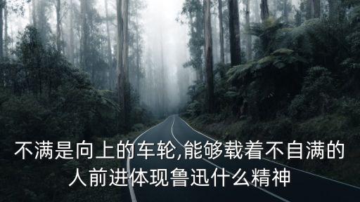 不滿是向上的車輪,能夠載著不自滿的人前進(jìn)體現(xiàn)魯迅什么精神
