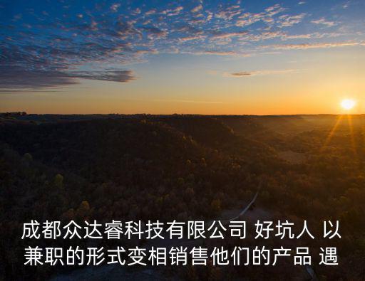 成都眾達(dá)睿科技有限公司 好坑人 以兼職的形式變相銷售他們的產(chǎn)品 遇
